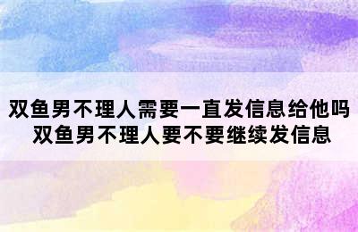 双鱼男不理人需要一直发信息给他吗 双鱼男不理人要不要继续发信息